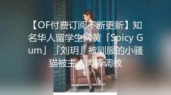 【OF付费订阅不断更新】知名华人留学生网黄「Spicy Gum」「刘玥」被驯服的小骚猫被主人肉棒调教