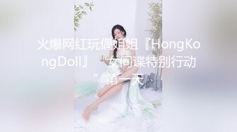 火爆网红玩偶姐姐『HongKongDoll』“女间谍特别行动”第一天