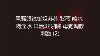 风骚眼镜御姐苏苏 紫薇 喷水 喝淫水 口活3P啪啪 母狗调教刺激 (2)