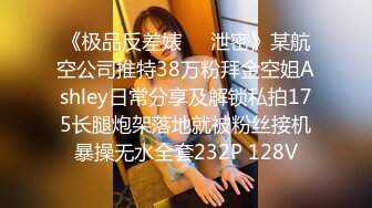 《极品反差婊㊙️泄密》某航空公司推特38万粉拜金空姐Ashley日常分享及解锁私拍175长腿炮架落地就被粉丝接机暴操无水全套232P 128V