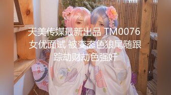 天美传媒最新出品 TM0076 女优面试 被变态色狼尾随跟踪劫财劫色强奸