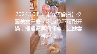 2024.10.8，【酒店偷拍】校园美女开房，床边急不可耐开操，插插逼再捅捅嘴，让她尝尝淫液