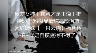 反差女神！露脸才是王道！推特57万粉极品清纯高颜治愈网红嫩妹【一只云烧】福利私拍~揉奶自摸骚得不得了