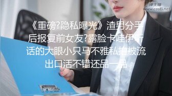 《重磅?隐私曝光》渣男分手后报复前女友?露脸卡哇伊听话的大眼小只马不雅私拍被流出口活不错还品一品