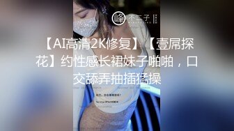 【AI高清2K修复】【壹屌探花】约性感长裙妹子啪啪，口交舔弄抽插猛操