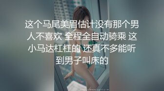 这个马尾美眉估计没有那个男人不喜欢 全程全自动骑乘 这小马达杠杠的 还真不多能听到男子叫床的