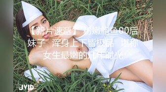 【新片速遞】 粉嫩鲍鱼00后妹子⭐浑身上下皆极品⭐堪称女生最嫩的几年时光