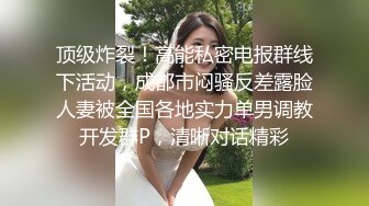 顶级炸裂！高能私密电报群线下活动，成都市闷骚反差露脸人妻被全国各地实力单男调教开发群P，清晰对话精彩