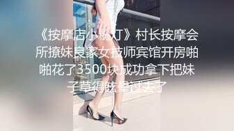 《按摩店小粉灯》村长按摩会所撩妹良家女技师宾馆开房啪啪花了3500块成功拿下把妹子草得眩晕过去了