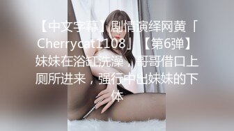 【中文字幕】剧情演绎网黄「Cherrycat1108」【第6弹】妹妹在浴缸洗澡，哥哥借口上厕所进来，强行中出妹妹的下体