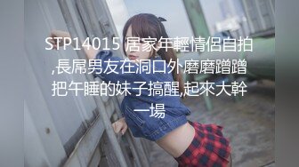 STP14015 居家年輕情侶自拍,長屌男友在洞口外磨磨蹭蹭把午睡的妹子搞醒,起來大幹一場