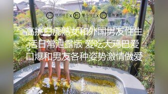 高挑白虎熟女和外国男友性生活日常泄露版 爱吃大鸡巴爱口爆和男友各种姿势激情做爱