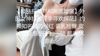 【极品探花??AI画质增强】外围女神猎啪『李寻欢探花』约操知名高颜网红 豪乳翘臀 皮肤雪白 狠狠干她一顿 超清3K原版