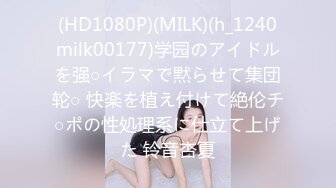 (HD1080P)(MILK)(h_1240milk00177)学园のアイドルを强○イラマで黙らせて集団轮○ 快楽を植え付けて絶伦チ○ポの性処理系に仕立て上げた 铃音杏夏