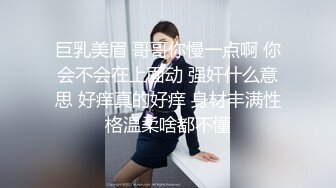 巨乳美眉 哥哥你慢一点啊 你会不会在上面动 强奸什么意思 好痒真的好痒 身材丰满性格温柔啥都不懂