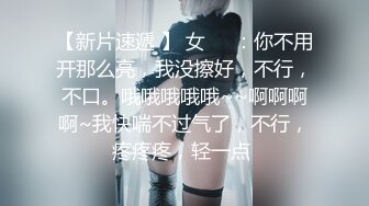 【新片速遞 】 女❤️：你不用开那么亮，我没擦好，不行，不口。哦哦哦哦哦~~啊啊啊啊~我快喘不过气了，不行，疼疼疼，轻一点 