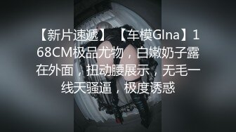 【新片速遞】 【车模Glna】168CM极品尤物，白嫩奶子露在外面，扭动腰展示，无毛一线天骚逼，极度诱惑