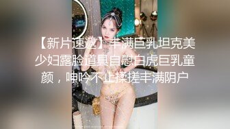 【新片速遞】丰满巨乳坦克美少妇露脸道具自慰白虎巨乳童颜，呻吟不止揉搓丰满阴户