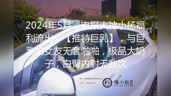 2024年5月，电报大神小杨福利流出，【推特巨乳】，与巨乳前女友无套啪啪，极品大奶子，白臀内射无数次