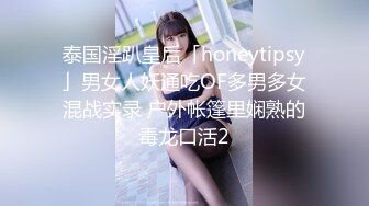 泰国淫趴皇后「honeytipsy」男女人妖通吃OF多男多女混战实录 户外帐篷里娴熟的毒龙口活2