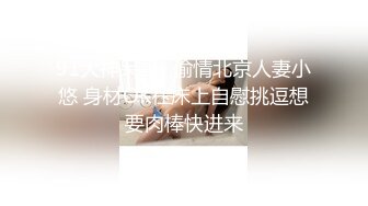 91大神呆哥- 偷情北京人妻小悠 身材OK在床上自慰挑逗想要肉棒快进来