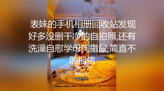  表妹的手机相册回收站发现好多没删干净的自拍照,还有洗澡自慰学母狗撒尿,简直不敢相信