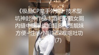 《极品CP魔手外购》技术型坑神封神作品！酒吧躲藏女厕内缝中极限偸拍超多气质靓妹方便~性感小姐姐深喉呕吐功夫了得 (7)