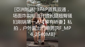 [亞洲無碼] 3P4P道具双通，场面炸裂相当开放长腿翘臀骚妇刷锅第一人【家有娇妻】私拍，户外露出约单男[RF_MP4_2540MB]