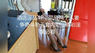  酒店淫乱4P，风骚两个人妻，争奇斗艳无套内射，精彩淫荡必看