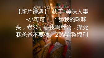 【新片速遞】  快手-美味人妻❤️-小可可❤️：舔我的咪咪头，老公，舔我啊老公，操死我爸爸不要停。20V完整福利！