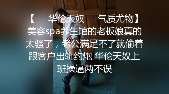 【❤️华伦天奴❤️气质尤物】美容spa养生馆的老板娘真的太骚了，老公满足不了就偷着跟客户出轨约炮 华伦天奴上班操逼两不误