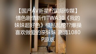 【国产AV新星??国际传媒】情色剧情新作TWA30《我的妹妹超好色》极品乱伦??爆操喜欢做爱的亲妹妹 高清1080P原版