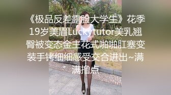 《极品反差露脸大学生》花季19岁美眉Luckytutor美乳翘臀被变态金主花式啪啪肛塞变装手铐细细感受交合进出~满满撸点