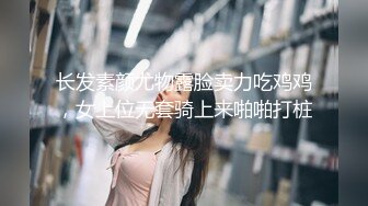 长发素颜尤物露脸卖力吃鸡鸡，女上位无套骑上来啪啪打桩