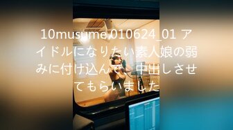 10musume 010624_01 アイドルになりたい素人娘の弱みに付け込んで、中出しさせてもらいました