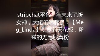 stripchat平台，年末来了新女神，大佬们沸腾了，【Meg_Linda】，萝莉天花板，粉嫩的无毛屄真粉