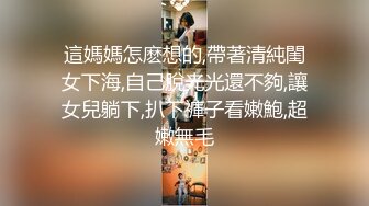 這媽媽怎麽想的,帶著清純閨女下海,自己脫光光還不夠,讓女兒躺下,扒下褲子看嫩鮑,超嫩無毛