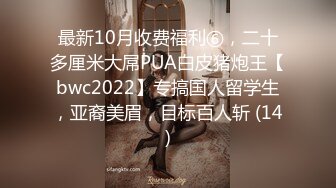 最新10月收费福利⑥，二十多厘米大屌PUA白皮猪炮王【bwc2022】专搞国人留学生，亚裔美眉，目标百人斩 (14)