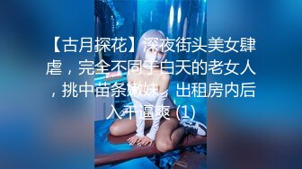 【古月探花】深夜街头美女肆虐，完全不同于白天的老女人，挑中苗条嫩妹，出租房内后入干逼爽 (1)