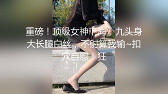 重磅！顶级女神下海！九头身大长腿白丝，不射算我输~扣穴自慰！狂