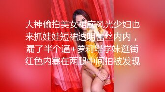 大神偷拍美女裙底风光少妇也来抓娃娃短裙透明蕾丝内内，漏了半个逼+萝莉塔学妹逛街红色内塞在两腿中间拍被发现