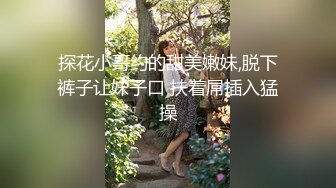 探花小哥约的甜美嫩妹,脱下裤子让妹子口 扶着屌插入猛操