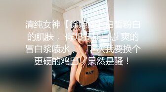 清纯女神【徐婉婉】白皙粉白的肌肤， 假JB狂插自慰 爽的冒白浆喷水，’下次我要换个更硬的鸡巴‘果然是骚！