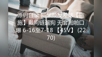 源码自录 阿黑颜反差婊【施施】戴狗链遛狗 无套啪啪口爆 6-16至7-18 【45V】 (2270)