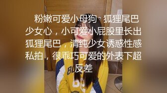 ✿粉嫩可爱小母狗✿狐狸尾巴少女心，小可爱小屁股里长出狐狸尾巴，清纯少女诱惑性感私拍，很乖巧可爱的外表下超反差