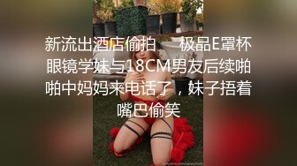 新流出酒店偷拍❤️极品E罩杯眼镜学妹与18CM男友后续啪啪中妈妈来电话了，妹子捂着嘴巴偷笑