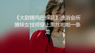 《大尉瞎鸡巴探花》洗浴会所撩妹女技师穿上黑丝啪啪一条龙