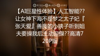 【AI巨星性体验】人工智能??让女神下海不是梦之太子妃『张天爱』善良的小姨子听到姐夫要操我后主动迎操??高清720P版