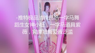 -推特极品清纯超绝一字马舞蹈生女神小钰，一字马道具紫薇，完美翘臀爱液泛滥