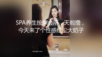 SPA养生按摩会所，天啦撸，今天来了个性感红尘大奶子